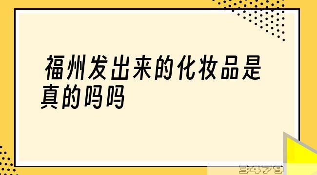 福州发出来的化妆品是真的吗吗