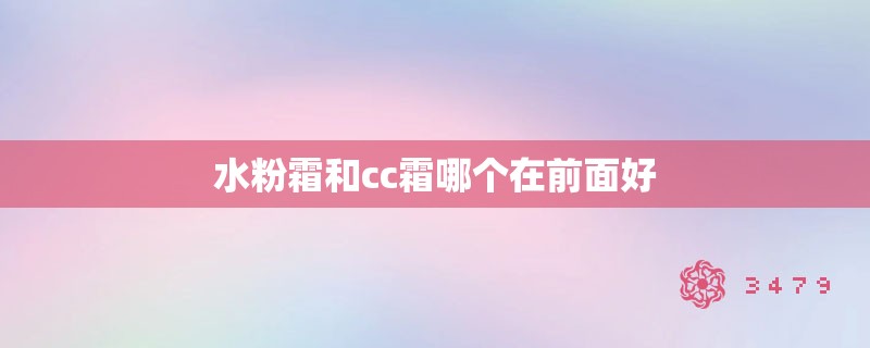 水粉霜和cc霜哪个在前面好