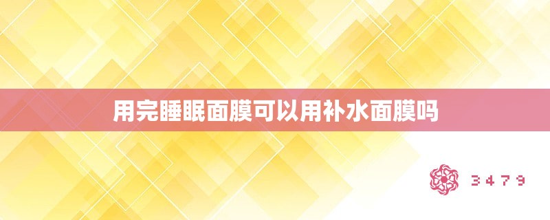 用完睡眠面膜可以用补水面膜吗