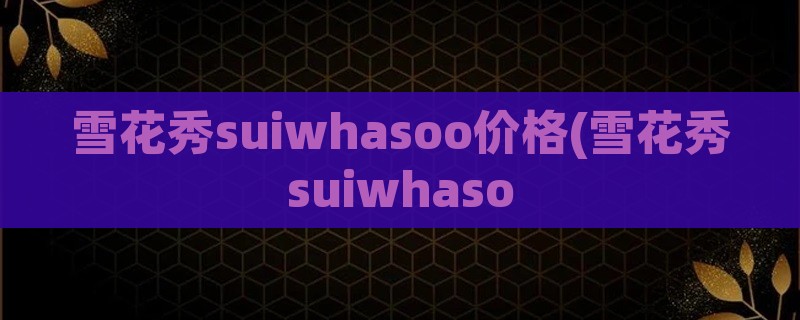 雪花秀suiwhasoo价格(雪花秀suiwhaso