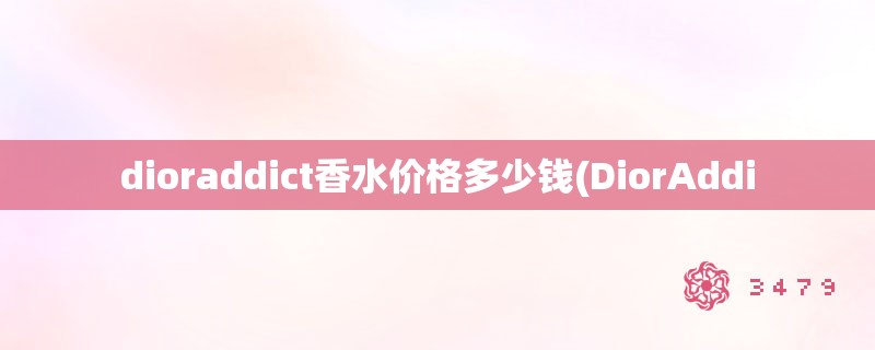 dioraddict香水价格多少钱(dioraddi