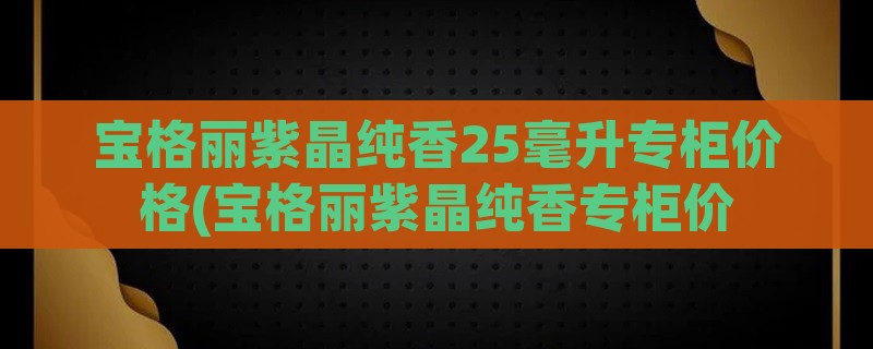 宝格丽紫晶纯香25毫升专柜价格(宝格丽紫晶纯香专柜价