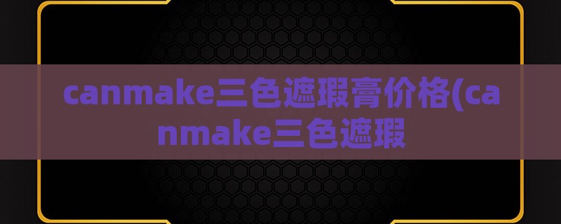 canmake三色遮瑕膏价格(canmake三色遮瑕