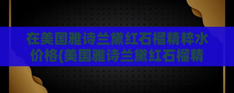 在美国雅诗兰黛红石榴精粹水价格(美国雅诗兰黛红石榴精