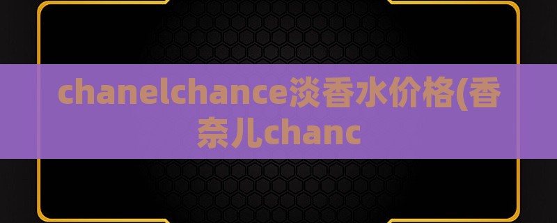 chanelchance淡香水价格(香奈儿chanc