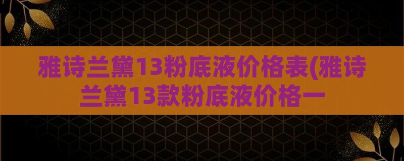 雅诗兰黛13粉底液价格表(雅诗兰黛13款粉底液价格一