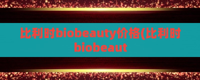 比利时biobeauty价格(比利时biobeaut