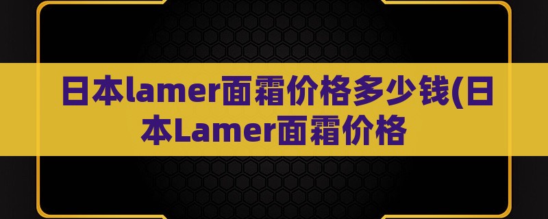 日本lamer面霜价格多少钱(日本lamer面霜价格