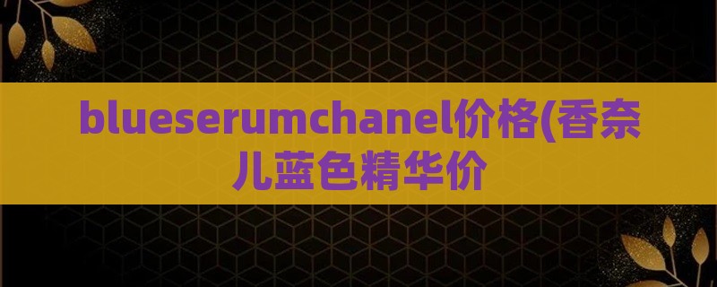 blueserumchanel价格(香奈儿蓝色精华价