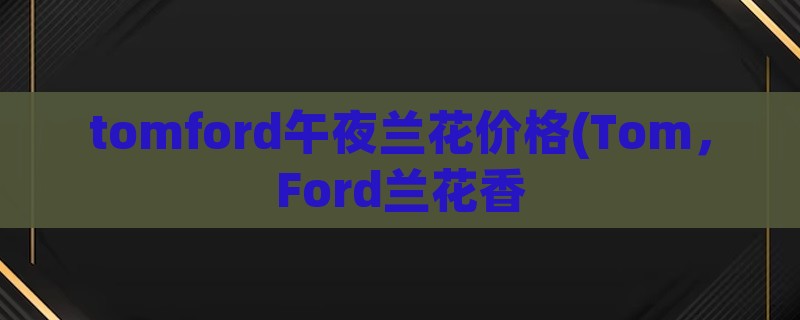 tomford午夜兰花价格(tom，ford兰花香