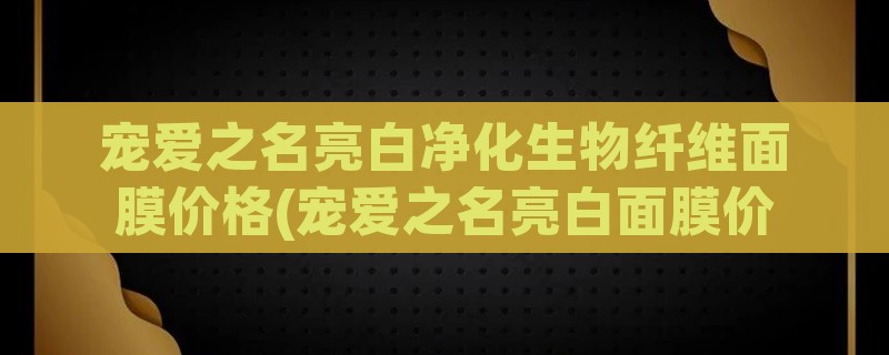 宠爱之名亮白净化生物纤维面膜价格(宠爱之名亮白面膜价