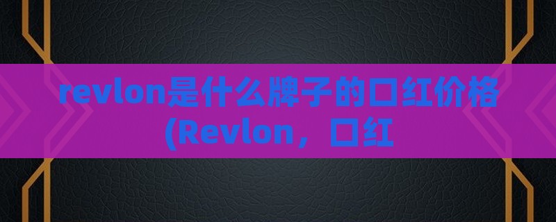 revlon是什么牌子的口红价格(revlon，口红