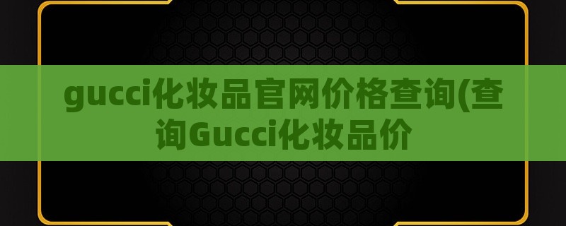 gucci化妆品爱游戏平台官网价格查询(查询gucci化妆品价