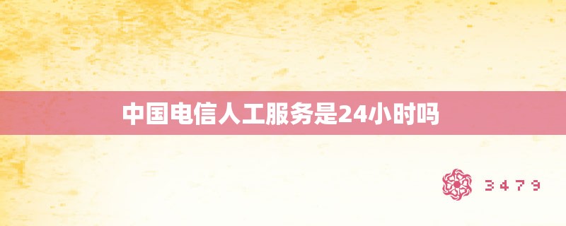 中国电信人工服务是24小时吗 