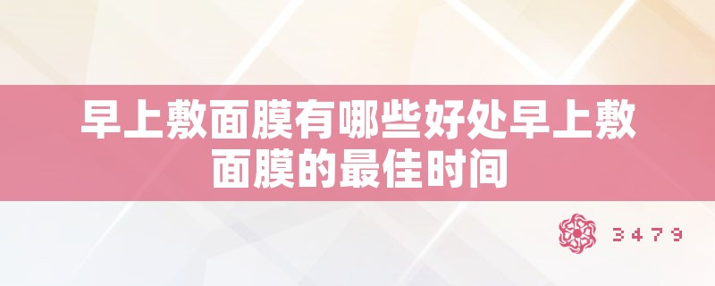 早上敷面膜有哪些好处早上敷面膜的最佳时间