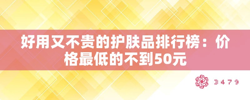 好用又不贵的护肤品排行榜：价格最低的不到50元