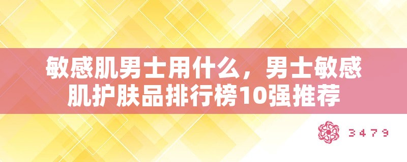 敏感肌男士用什么，男士敏感肌护肤品排行榜10强推荐