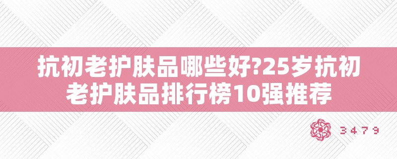 抗初老护肤品哪些好?25岁抗初老护肤品排行榜10强推荐