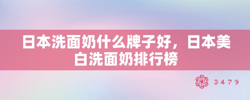 日本洗面奶什么牌子好，日本美白洗面奶排行榜