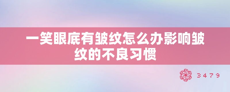 一笑眼底有皱纹怎么办影响皱纹的不良习惯