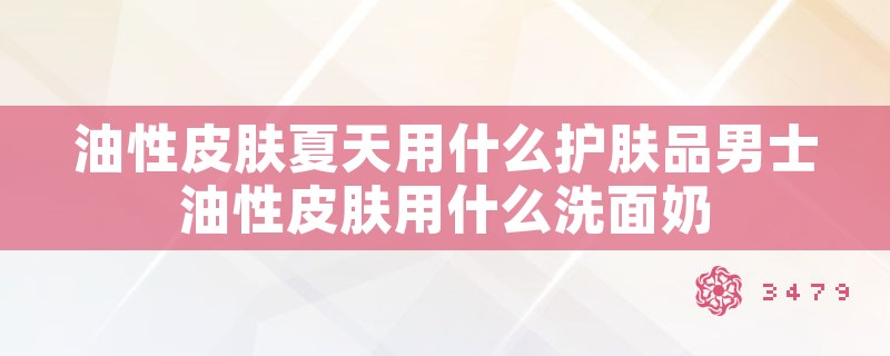 油性皮肤夏天用什么护肤品男士油性皮肤用什么洗面奶