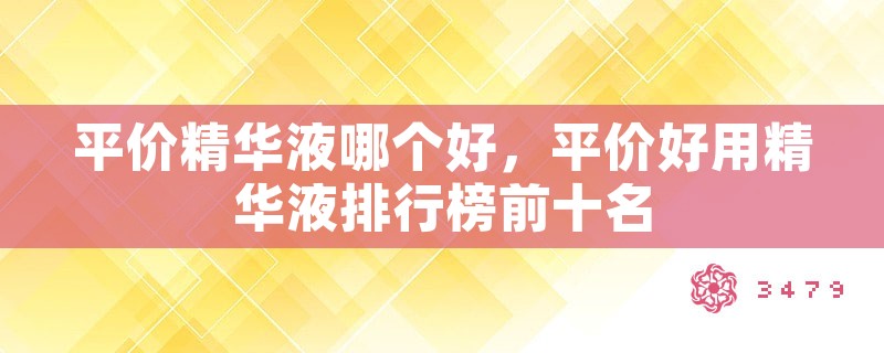 平价精华液哪个好，平价好用精华液排行榜前十名