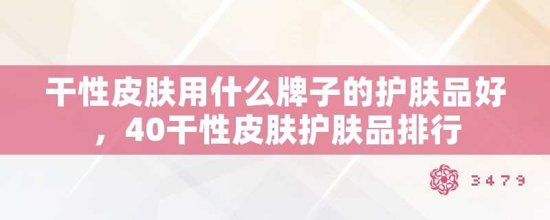 干性皮肤用什么牌子的护肤品好，40干性皮肤护肤品排行