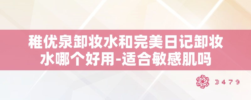 稚优泉卸妆水和完美日记卸妆水哪个好用-适合敏感肌吗