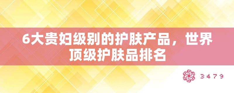 6大贵妇级别的护肤产品，世界顶级护肤品排名