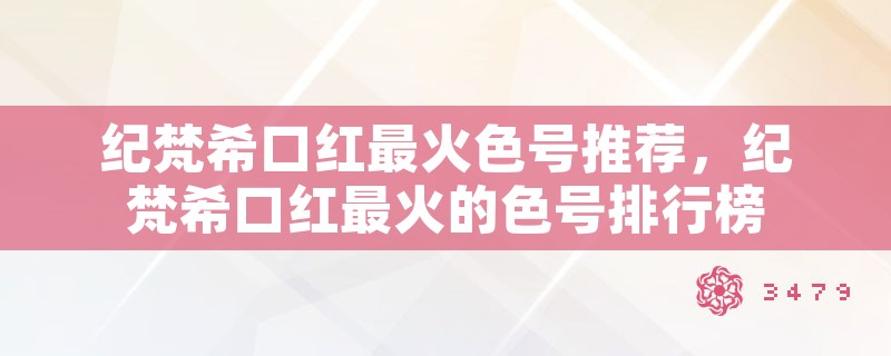 纪梵希口红最火色号推荐，纪梵希口红最火的色号排行榜