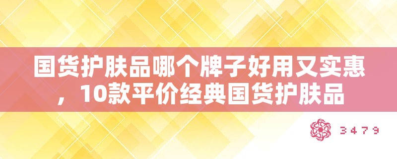 国货护肤品哪个牌子好用又实惠，10款平价经典国货护肤品