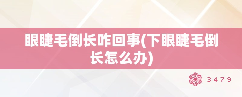 眼睫毛倒长咋回事(下眼睫毛倒长怎么办)