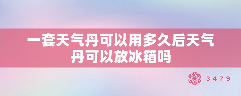 一套天气丹可以用多久后天气丹可以放冰箱吗