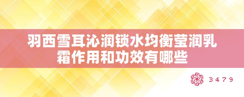 羽西雪耳沁润锁水均衡莹润乳霜作用和功效有哪些