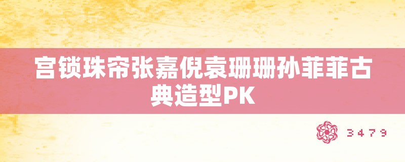 宫锁珠帘张嘉倪袁珊珊孙菲菲古典造型pk