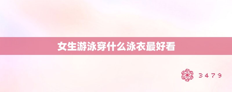 女生游泳穿什么泳衣最好看