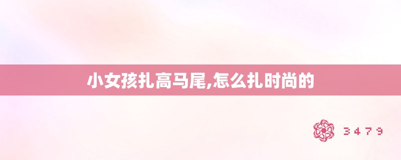 小女孩扎高马尾,怎么扎时尚的