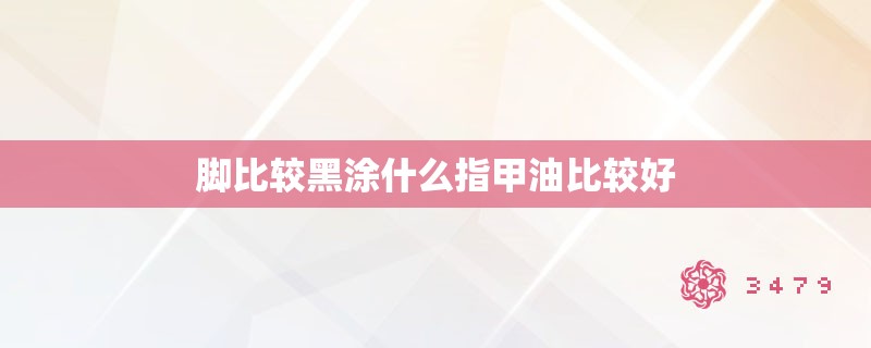 脚比较黑涂什么指甲油比较好