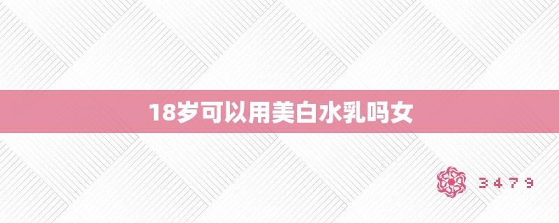 18岁可以用美白水乳吗女