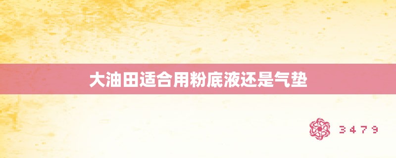 大油田适合用粉底液还是气垫