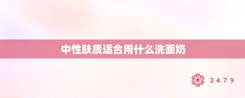 中性肤质适合用什么洗面奶