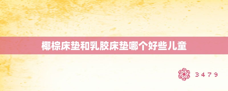 椰棕床垫和乳胶床垫哪个好些儿童