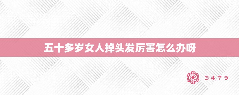 五十多岁女人掉头发厉害怎么办呀