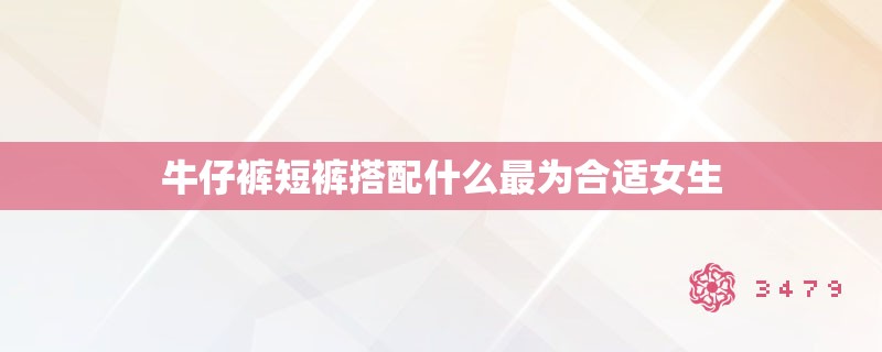 牛仔裤短裤搭配什么最为合适女生