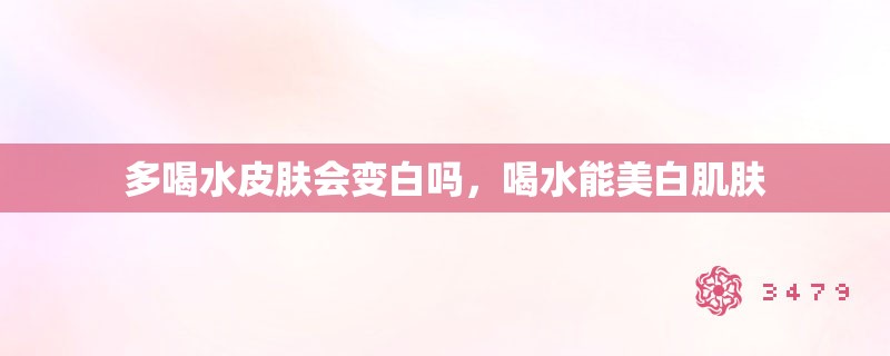 多喝水皮肤会变白吗，喝水能美白肌肤