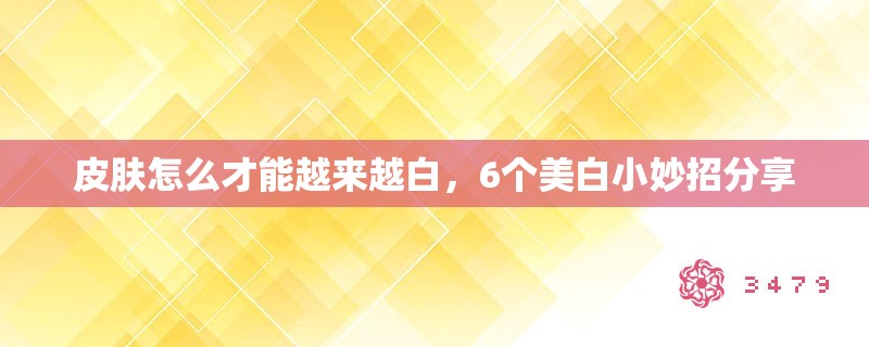 皮肤怎么才能越来越白，6个美白小妙招分享