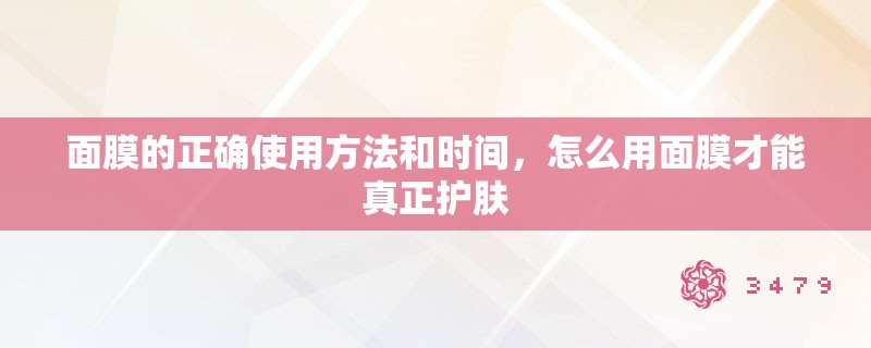 面膜的正确使用方法和时间，怎么用面膜才能真正护肤