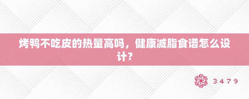 烤鸭不吃皮的热量高吗，健康减脂食谱怎么设计？