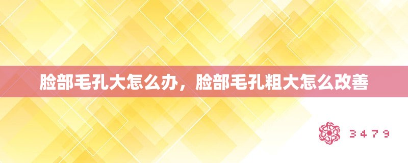 脸部毛孔大怎么办，脸部毛孔粗大怎么改善