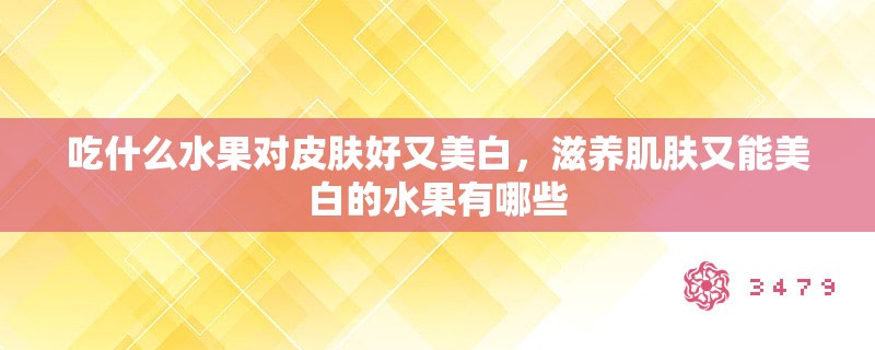 吃什么水果对皮肤好又美白，滋养肌肤又能美白的水果有哪些